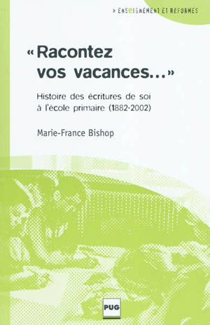 Racontez vos vacances : histoire des écritures de soi à l'école primaire (1882-2002) - Marie-France Bishop