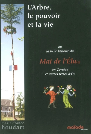 L'arbre, le pouvoir et la vie ou la belle histoire du Mai de l'élu(e) en Corrèze et autres terres d'Oc - Marie-France Houdart