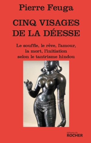 Les 5 visages de la déesse : le souffle, le rêve, l'amour, la mort, l'initiation selon le tantrisme hindou - Pierre Feuga