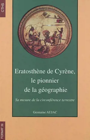 Eratosthène de Cyrène, le pionnier de la géographie : sa mesure de la circonférence terrestre - Germaine Aujac