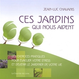 Ces jardins qui nous aident : des exercices pratiques pour évacuer votre stress et devenir le jardinier de votre vie - Jean-Luc Chavanis