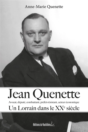 Jean Quenette : avocat, député, combattant, préfet-résistant, acteur économique : un Lorrain dans le XXe siècle - Anne-Marie Quenette