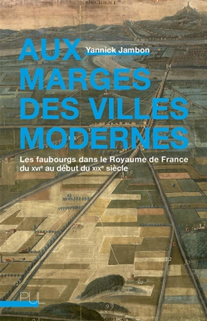 Aux marges des villes modernes : les faubourgs dans le royaume de France du XVIe au début du XIXe siècle - Yannick Jambon