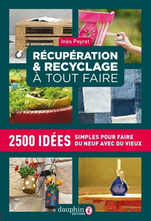 Récupération & recyclage à tout faire : 2.500 idées simples pour faire du neuf avec du vieux - Inès Peyret