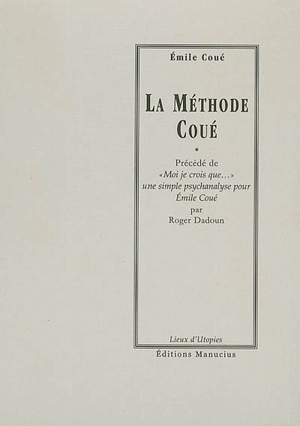 La méthode Coué ou La maîtrise de soi-même par l'autosuggestion consciente. Moi je crois que... : une simple psychanalyse pour Emile Coué - Emile Coué