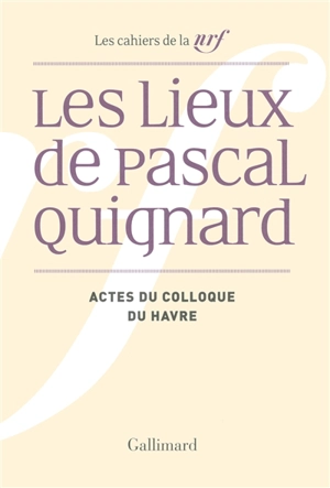 Les lieux de Pascal Quignard : actes du colloque de l'université du Havre, 29 et 30 avril 2013