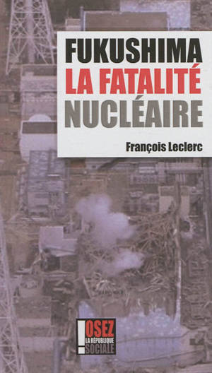 Fukushima : la fatalité nucléaire : mensonge d'Etat - François Leclerc
