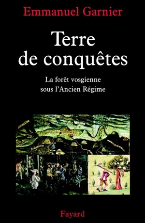 Terre de conquêtes : la forêt vosgienne sous l'Ancien Régime - Emmanuel Garnier