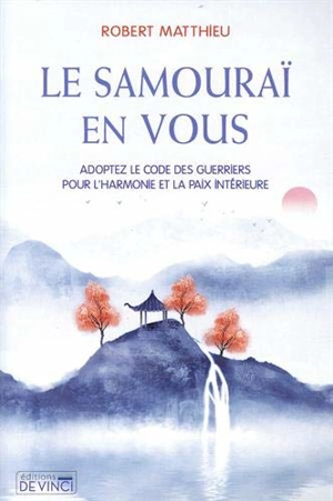 Le samouraï en vous : adoptez le code des guerriers pour l’harmonie et la paix intérieure - Robert Matthieu