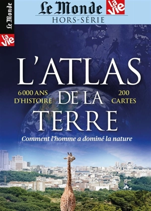 Le Monde-La Vie hors série. L'atlas de la Terre : comment l'homme a dominé la nature : 6.000 ans d'histoire, 200 cartes