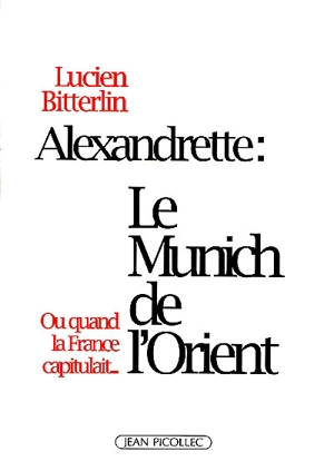 Alexandrette, le Munich de l'Orient ou Quand la France capitulait - Lucien Bitterlin