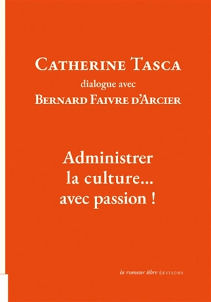 Administrer la culture... avec passion ! : dialogue avec Bernard Faivre d'Arcier - Catherine Tasca