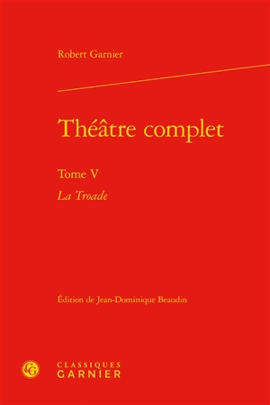 Théâtre complet. Vol. 5. La Troade - Robert Garnier