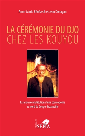 La cérémonie du Djo chez les Kouyou : essai de reconstitution d'une cosmogonie au nord du Congo-Brazzaville - Anne-Marie Bénézech