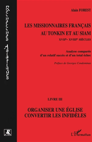 Les missionnaires français au Tonkin et au Siam (XVIIe-XVIIIe siècles) : analyse comparée d'un relatif succès et d'un total échec. Vol. 3. Organiser une église, convertir les infidèles - Alain Forest