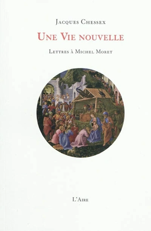 Une vie nouvelle : lettres à Michel Moret - Jacques Chessex