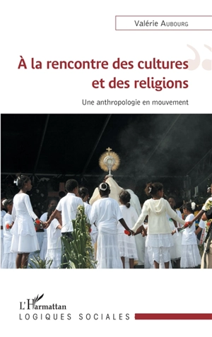 A la rencontre des cultures et des religions : une anthropologie en mouvement - Valérie Aubourg