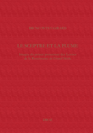 Le sceptre et la plume, images du prince protecteur des lettres de la Renaissance au Grand Siècle - Bruno Petey-Girard