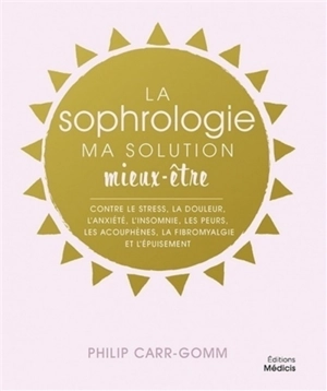 La sophrologie, ma solution mieux-être : contre le stress, la douleur, l'anxiété, l'insomnie, les peurs, les acouphènes, la fibromyalgie et l'épuisement - Philip Carr-Gomm