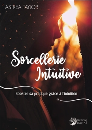 Sorcellerie intuitive : booster sa pratique grâce à l'intuition - Astrea Taylor