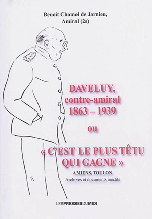 Daveluy, contre-amiral, 1863-1939 ou C'est le plus têtu qui gagne : Amiens, Toulon : archives et documents inédits - Benoit Chomel de Jarnieu