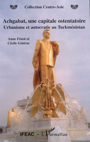 Achgabat : une capitale ostentatoire : autocratie et urbanisme au Turkménistan - Anne Fénot