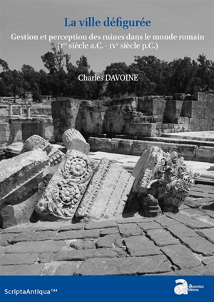La ville défigurée : gestion et perception des ruines dans le monde romain (Ier siècle a.C.-IVe siècle p.C.) - Charles Davoine