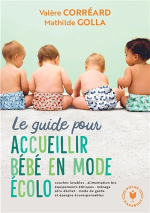 Le guide pour accueillir bébé en mode écolo : couches lavables, alimentation bio, équipements éthiques, ménage, zéro déchet, mode de garde et épargne écoresponsables - Valère Corréard