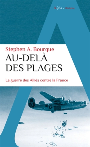 Au-delà des plages : la guerre des Alliés contre la France - Stephen Alan Bourque