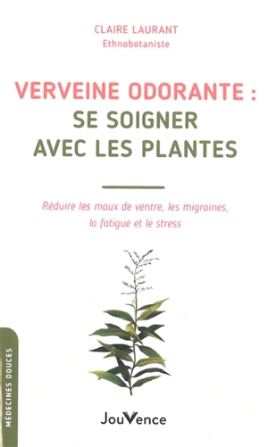 Verveine odorante : se soigner avec les plantes : réduire les maux de ventre, les migraines, la fatigue et le stress - Claire Laurant-Berthoud