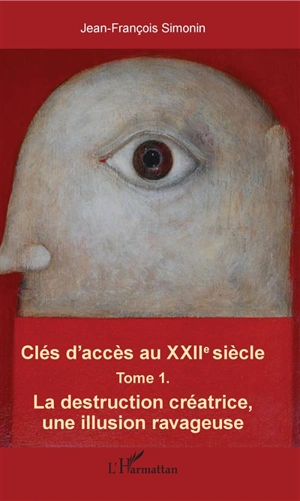 Clés d'accès au XXIIe siècle. Vol. 1. La destruction créatrice, une illusion ravageuse - Jean-François Simonin