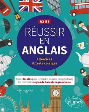 Réussir en anglais : toutes les clés pour reprendre, acquérir ou approfondir les principales règles de base de la grammaire : A2-B1, exercices & tests corrigés - Jean-Luc Bordron