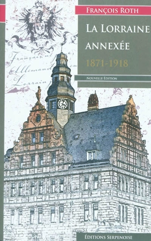 La Lorraine annexée : étude sur la Présidence de Lorraine dans l'Empire allemand, 1870-1918 - François Roth