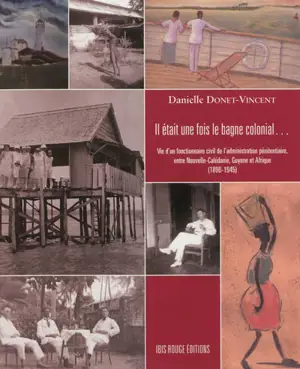 Il était une fois le bagne colonial... : vie d'un fonctionnaire civil de l'administration pénitentiaire, entre Nouvelle-Calédonie, Guyane et Afrique : 1890-1945 - Danielle Donet-Vincent