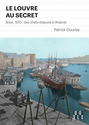 Le Louvre au secret : Brest 1870 : des chefs-d'oeuvre à l'arsenal - Patrick Gourlay