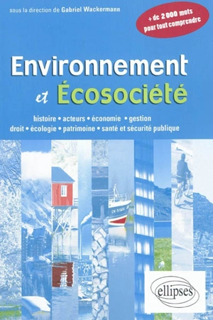 Environnement et écosociété : histoire, acteurs, économie, gestion, droit, écologie, patrimoine, santé et sécurité publique : plus de 2.000 mots pour tout comprendre