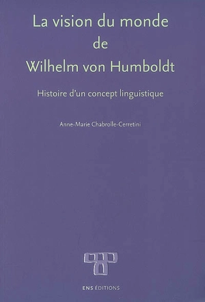 La vision du monde de Wilhelm von Humboldt : histoire d'un concept linguistique - Anne-Marie Chabrolle-Cerretini