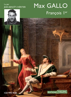 François Ier : roi de France, roi-chevalier, prince de la Renaissance française, 1494-1547 - Max Gallo
