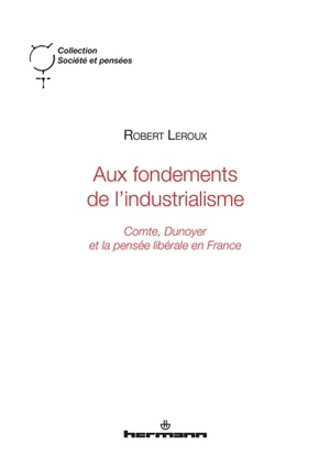 Aux fondements de l'industrialisme : Comte, Dunoyer et la pensée libérale en France - Robert Leroux