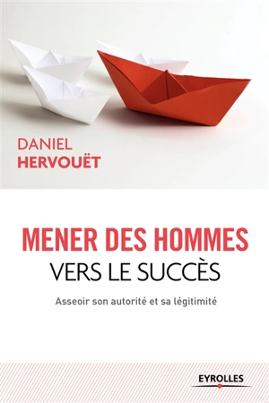 Mener des hommes vers le succès : asseoir son autorité et sa légitimité - Daniel Hervouët