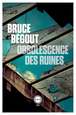 Obsolescence des ruines : essai philosophique sur les gravats - Bruce Bégout