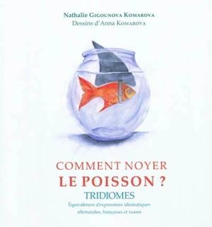 Comment noyer le poisson ? : équivalences d'expressions idiomatiques allemandes, françaises et russes - Nathalie Gigounova-Komarova