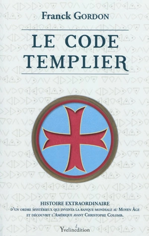 Le code templier : histoire extraordinaire d'un ordre mystérieux qui inventa la banque mondiale au Moyen Age et découvrit l'Amérique avant Christophe Colomb - Franck Gordon