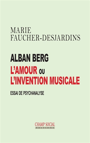 Alban Berg : l'amour ou l'invention musicale : essai de psychanalyse - Marie Faucher-Desjardins