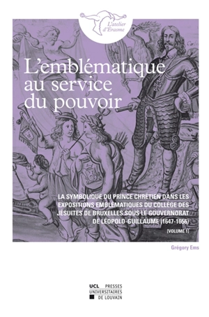 L'emblématique au service du pouvoir : la symbolique du prince chrétien dans les expositions emblématiques du Collège des jésuites de Bruxelles sous le gouvernorat de Léopold-Guillaume, 1647-1656 - Gregory Ems