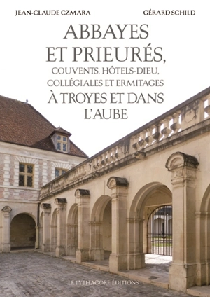 Abbayes et prieurés, couvents, hôtels-Dieu, collégiales et ermitages à Troyes et dans l'Aube - Jean-Claude Czmara