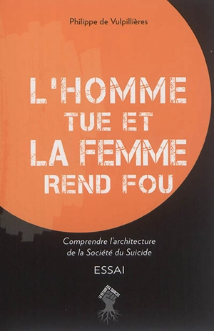 L'homme tue et la femme rend fou : comprendre l'architecture de la société du suicide : essai - Philippe de Vulpillières