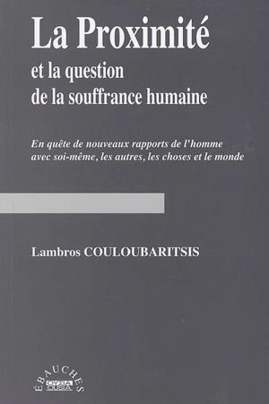 La proximité et la question de la souffrance humaine : en quête de nouveaux rapports de l'homme avec soi-même, les autres, les choses et le monde - Lambros Couloubaritsis