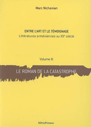 Entre l'art et le témoignage : littératures arméniennes au XXe siècle. Vol. 3. Le roman de la catastrophe - Marc Nichanian