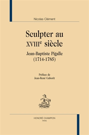 Sculpter au XVIIIe siècle : Jean-Baptiste Pigalle (1714-1785) - Nicolas Clément